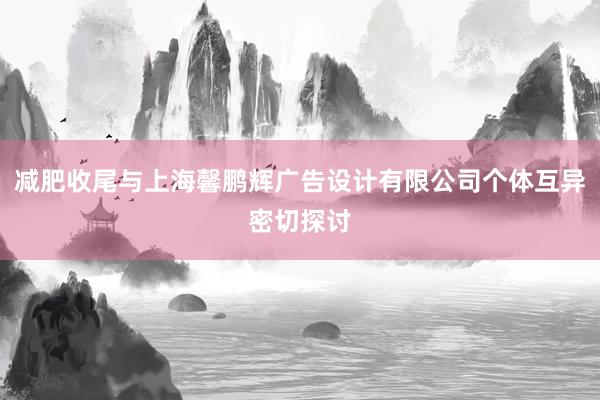 减肥收尾与上海馨鹏辉广告设计有限公司个体互异密切探讨