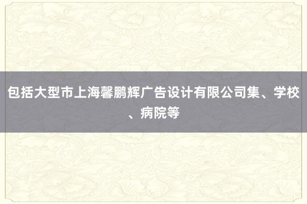 包括大型市上海馨鹏辉广告设计有限公司集、学校、病院等